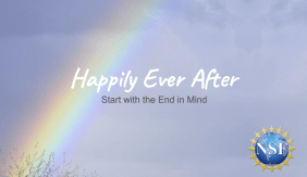 Image includes a light blue sky and clouds with a rainbow extending on the left hand slide. White text reads: "Happily Ever After" with black text beneath reading "Start with the end in mind." There is a blue circle with the letters "NSF" inside in white located in the bottom right hand corner.